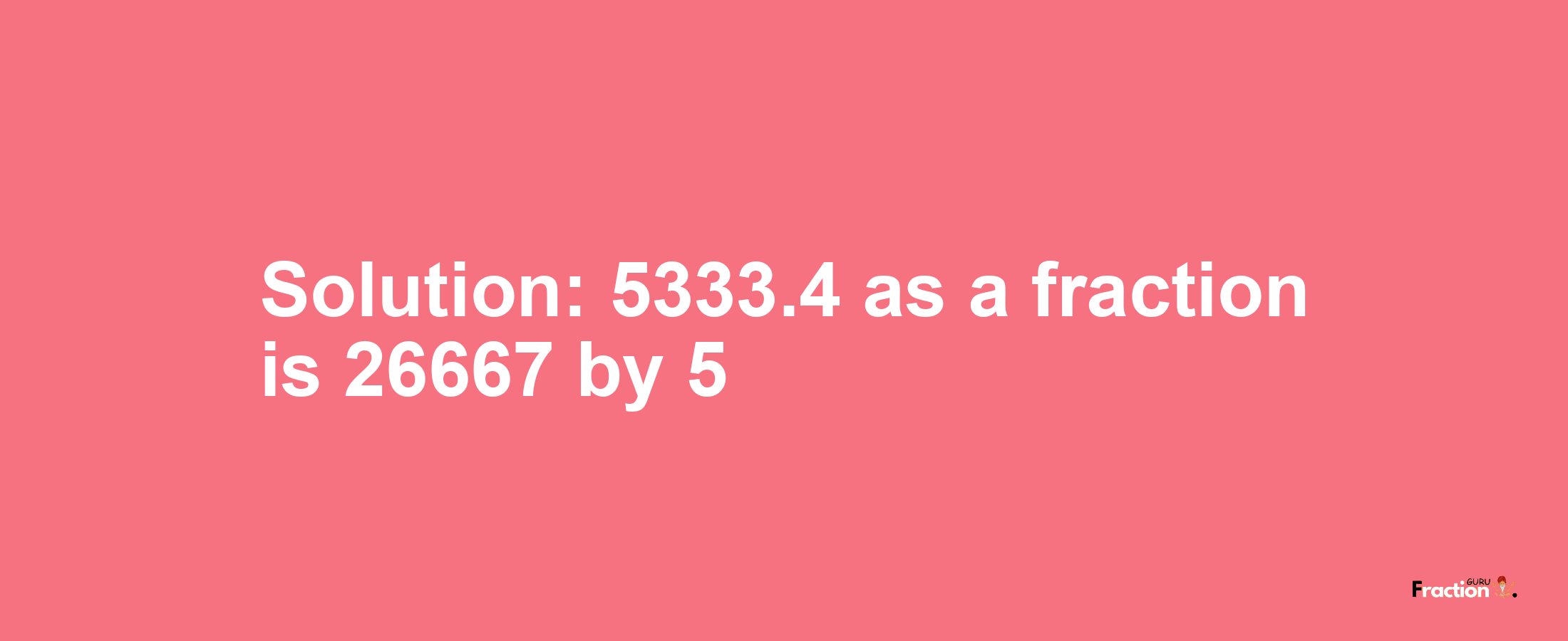 Solution:5333.4 as a fraction is 26667/5